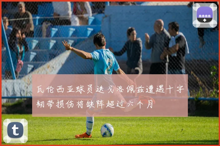 瓦伦西亚球员迭戈洛佩兹遭遇十字韧带损伤将缺阵超过六个月
