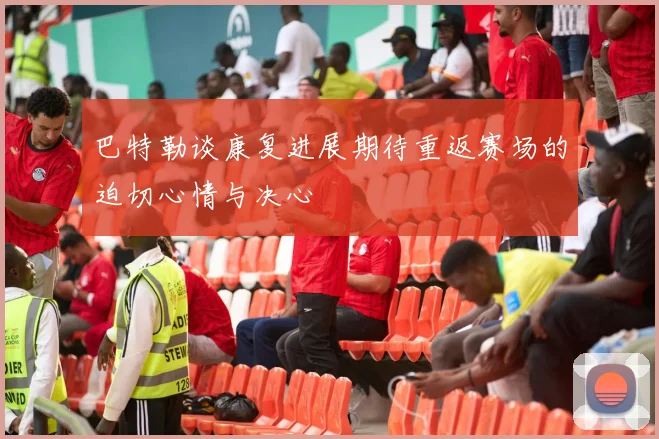 巴特勒谈康复进展期待重返赛场的迫切心情与决心
