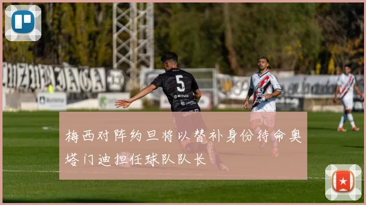 梅西对阵约旦将以替补身份待命奥塔门迪担任球队队长