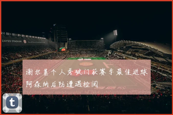谢尔基个人秀破门获赛季最佳进球阿森纳后防遭遇检阅