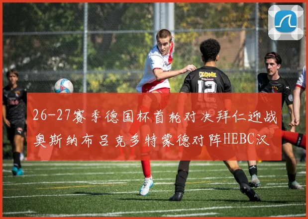 26-27赛季德国杯首轮对决拜仁迎战奥斯纳布吕克多特蒙德对阵HEBC汉堡
