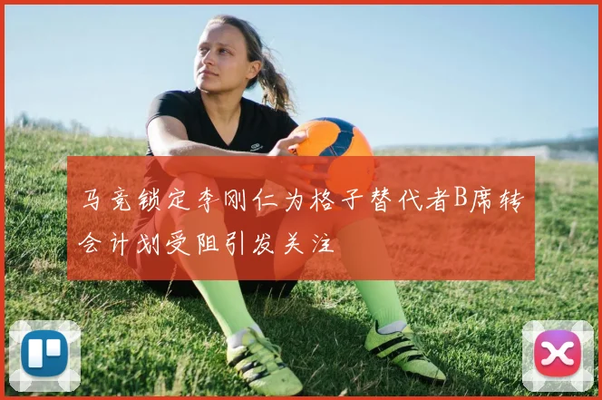 马竞锁定李刚仁为格子替代者B席转会计划受阻引发关注