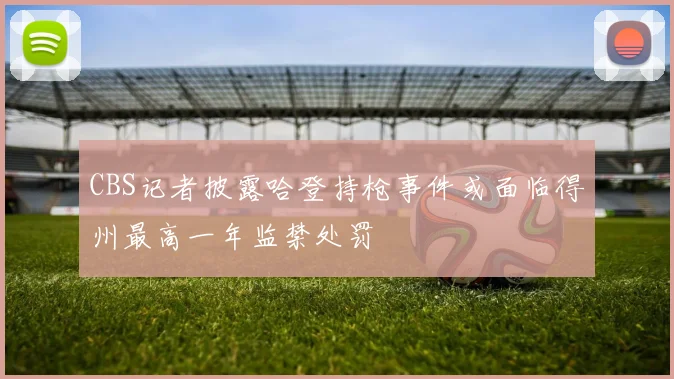 CBS记者披露哈登持枪事件或面临得州最高一年监禁处罚