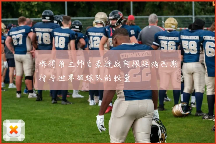 佛得角主帅自豪迎战阿根廷梅西期待与世界级球队的较量