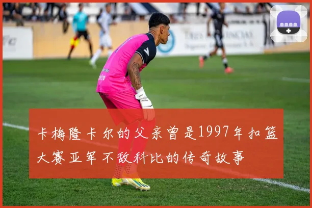 卡梅隆卡尔的父亲曾是1997年扣篮大赛亚军不敌科比的传奇故事