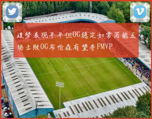 追梦表现平平但OG稳定如常若能五场击败OG布伦森有望夺FMVP