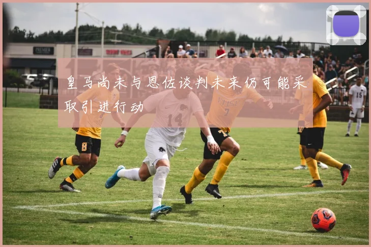 皇马尚未与恩佐谈判未来仍可能采取引进行动